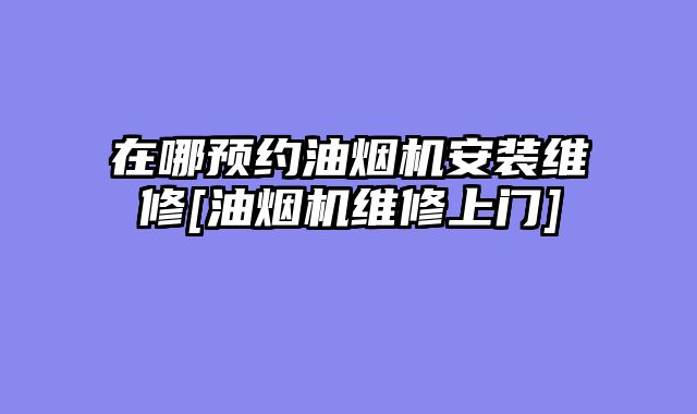 在哪预约油烟机安装维修[油烟机维修上门]