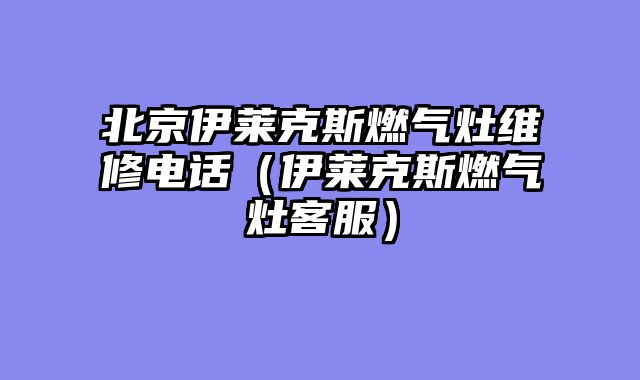 北京伊莱克斯燃气灶维修电话（伊莱克斯燃气灶客服）