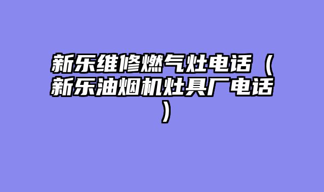 新乐维修燃气灶电话（新乐油烟机灶具厂电话）