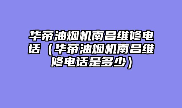 华帝油烟机南昌维修电话（华帝油烟机南昌维修电话是多少）