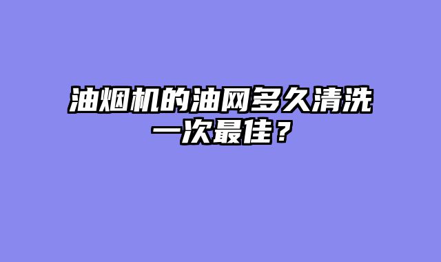 油烟机的油网多久清洗一次最佳？