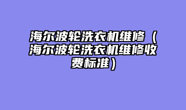 海尔波轮洗衣机维修（海尔波轮洗衣机维修收费标准）