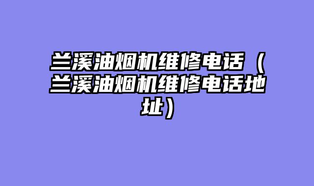 兰溪油烟机维修电话（兰溪油烟机维修电话地址）