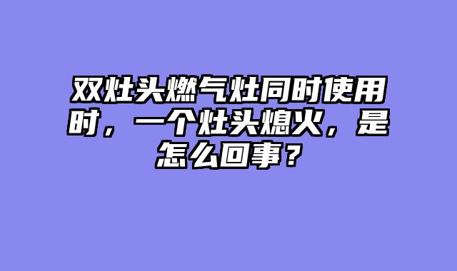 双灶头燃气灶同时使用时，一个灶头熄火，是怎么回事？