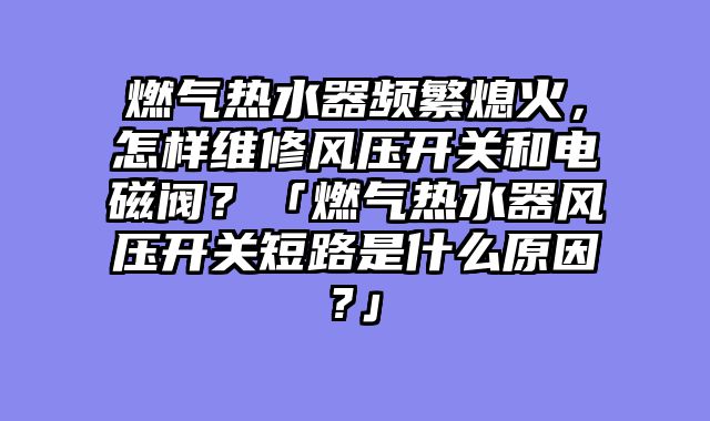燃气热水器频繁熄火，怎样维修风压开关和电磁阀？「燃气热水器风压开关短路是什么原因?」