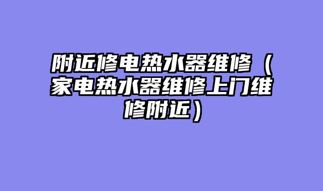 附近修电热水器维修（家电热水器维修上门维修附近）