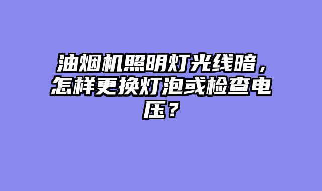 油烟机照明灯光线暗，怎样更换灯泡或检查电压？
