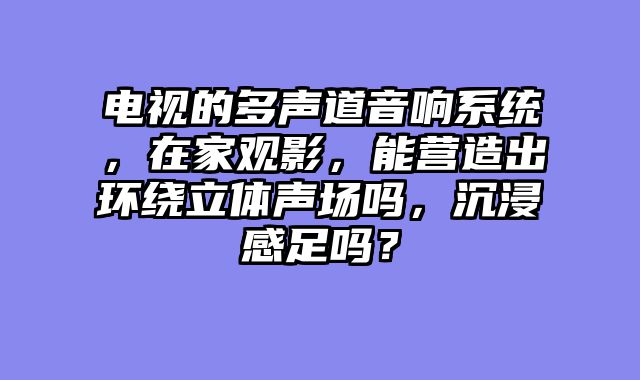 电视的多声道音响系统，在家观影，能营造出环绕立体声场吗，沉浸感足吗？