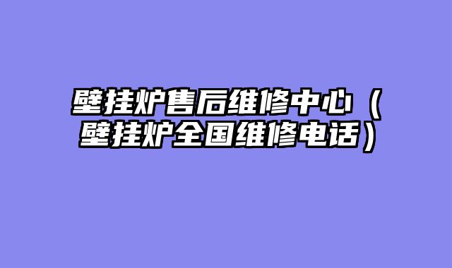 壁挂炉售后维修中心（壁挂炉全国维修电话）