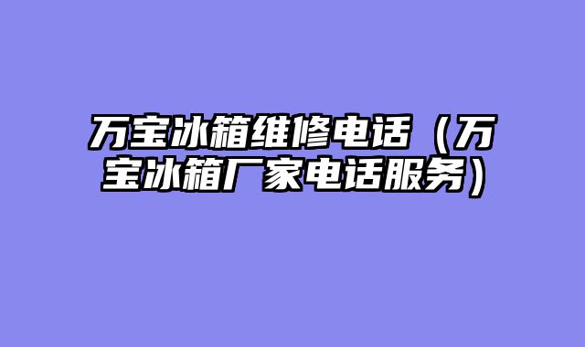 万宝冰箱维修电话（万宝冰箱厂家电话服务）