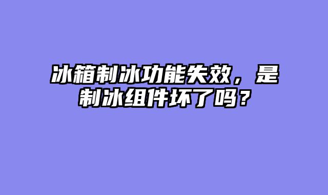 冰箱制冰功能失效，是制冰组件坏了吗？