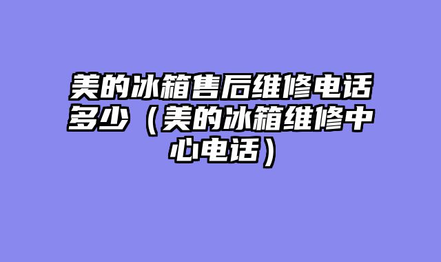 美的冰箱售后维修电话多少（美的冰箱维修中心电话）