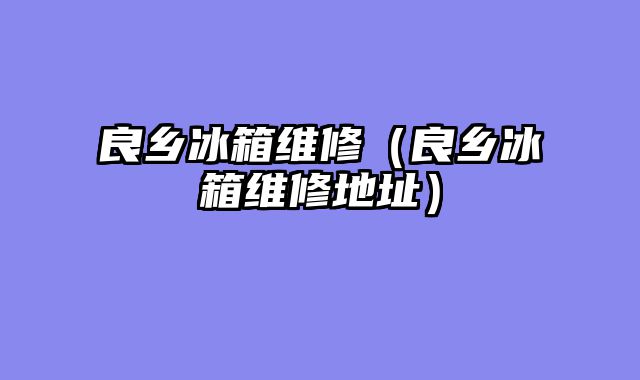 良乡冰箱维修（良乡冰箱维修地址）