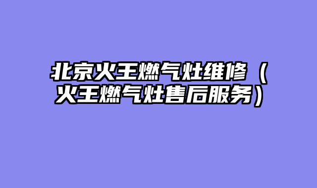 北京火王燃气灶维修（火王燃气灶售后服务）