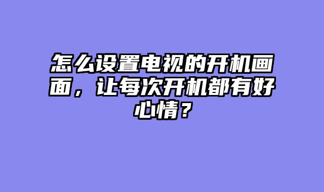 怎么设置电视的开机画面，让每次开机都有好心情？