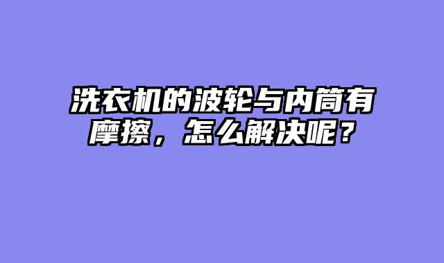 洗衣机的波轮与内筒有摩擦，怎么解决呢？