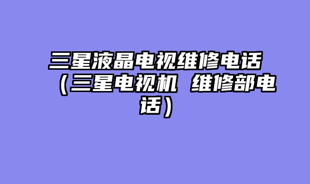 三星液晶电视维修电话（三星电视机 维修部电话）