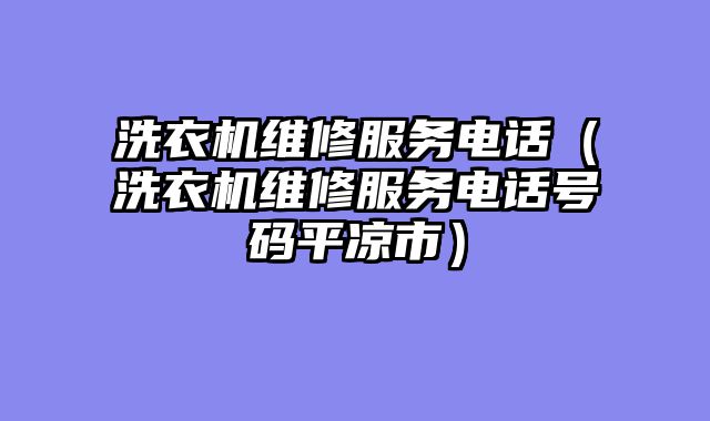洗衣机维修服务电话（洗衣机维修服务电话号码平凉市）