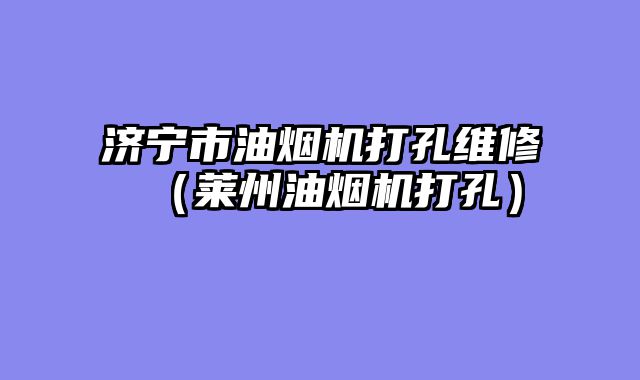 济宁市油烟机打孔维修（莱州油烟机打孔）