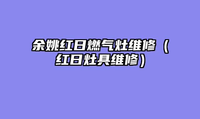 余姚红日燃气灶维修（红日灶具维修）