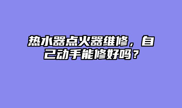 热水器点火器维修，自己动手能修好吗？