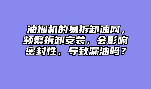 油烟机的易拆卸油网，频繁拆卸安装，会影响密封性，导致漏油吗？