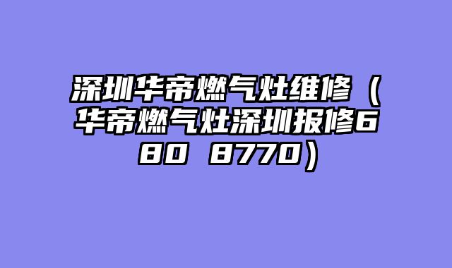 深圳华帝燃气灶维修（华帝燃气灶深圳报修680 8770）