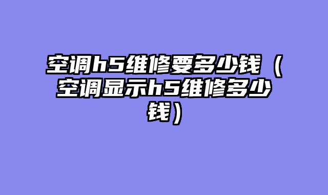 空调h5维修要多少钱（空调显示h5维修多少钱）