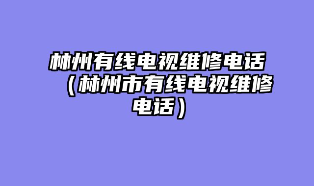 林州有线电视维修电话（林州市有线电视维修电话）