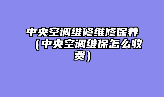 中央空调维修维修保养（中央空调维保怎么收费）