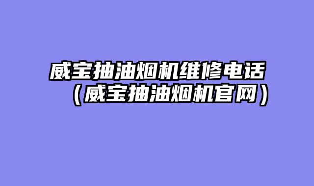 威宝抽油烟机维修电话（威宝抽油烟机官网）