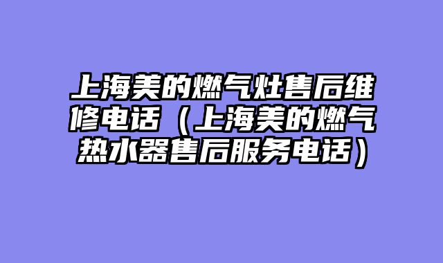 上海美的燃气灶售后维修电话（上海美的燃气热水器售后服务电话）
