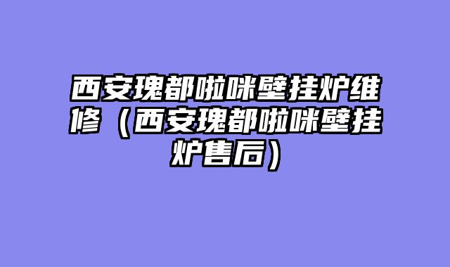 西安瑰都啦咪壁挂炉维修（西安瑰都啦咪壁挂炉售后）