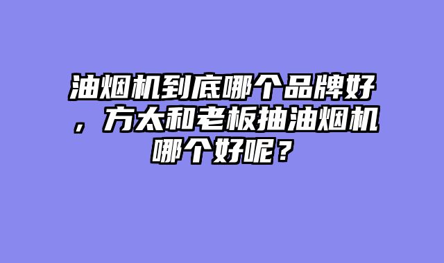 油烟机到底哪个品牌好，方太和老板抽油烟机哪个好呢？