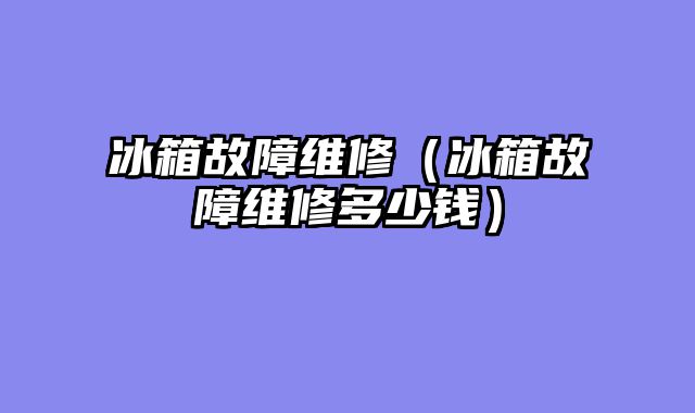 冰箱故障维修（冰箱故障维修多少钱）