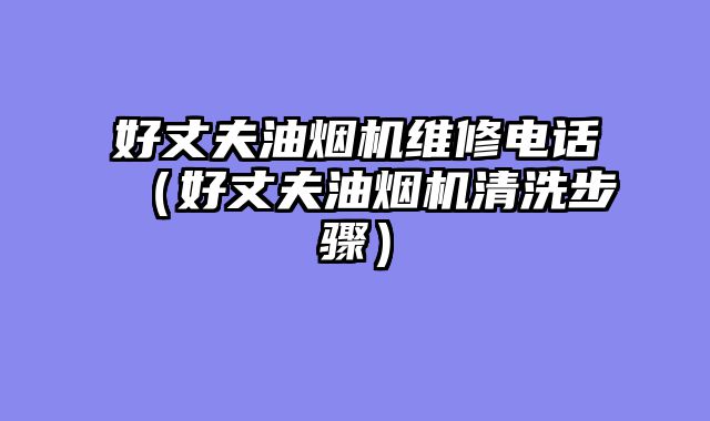 好丈夫油烟机维修电话（好丈夫油烟机清洗步骤）