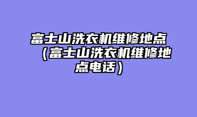 富士山洗衣机维修地点（富士山洗衣机维修地点电话）