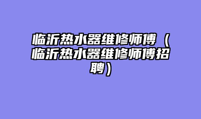 临沂热水器维修师傅（临沂热水器维修师傅招聘）