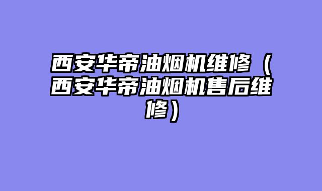 西安华帝油烟机维修（西安华帝油烟机售后维修）