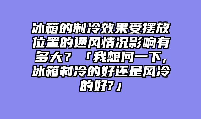 冰箱的制冷效果受摆放位置的通风情况影响有多大？「我想问一下,冰箱制冷的好还是风冷的好?」