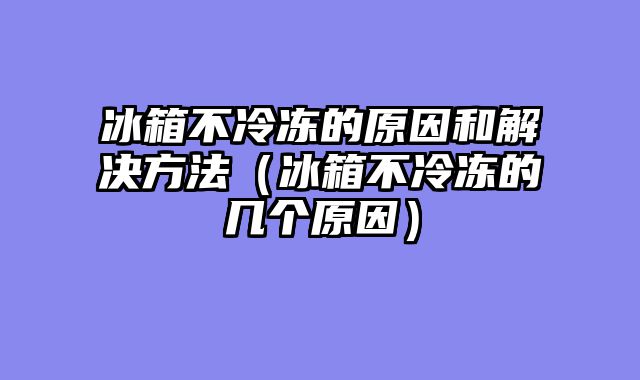 冰箱不冷冻的原因和解决方法（冰箱不冷冻的几个原因）