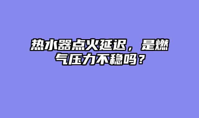 热水器点火延迟，是燃气压力不稳吗？