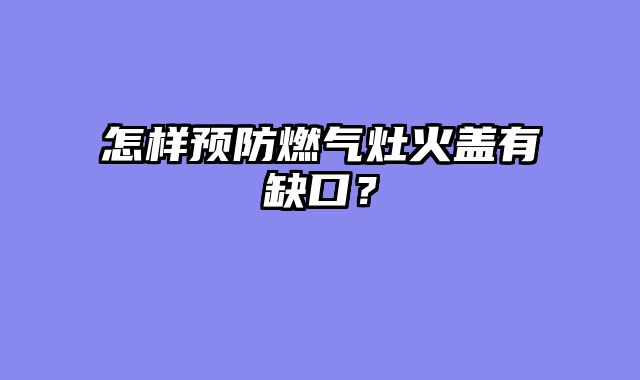 怎样预防燃气灶火盖有缺口？