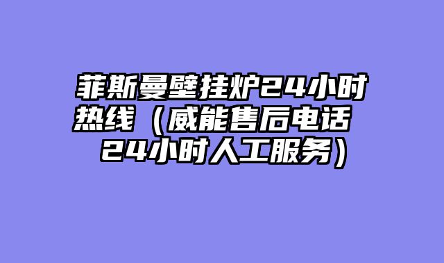 菲斯曼壁挂炉24小时热线（威能售后电话 24小时人工服务）