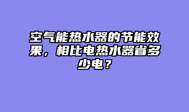 空气能热水器的节能效果，相比电热水器省多少电？