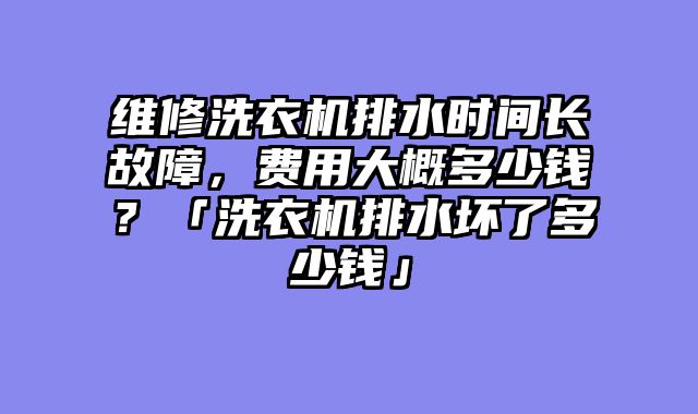 维修洗衣机排水时间长故障，费用大概多少钱？「洗衣机排水坏了多少钱」