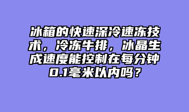 冰箱的快速深冷速冻技术，冷冻牛排，冰晶生成速度能控制在每分钟0.1毫米以内吗？