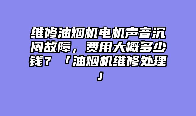 维修油烟机电机声音沉闷故障，费用大概多少钱？「油烟机维修处理」