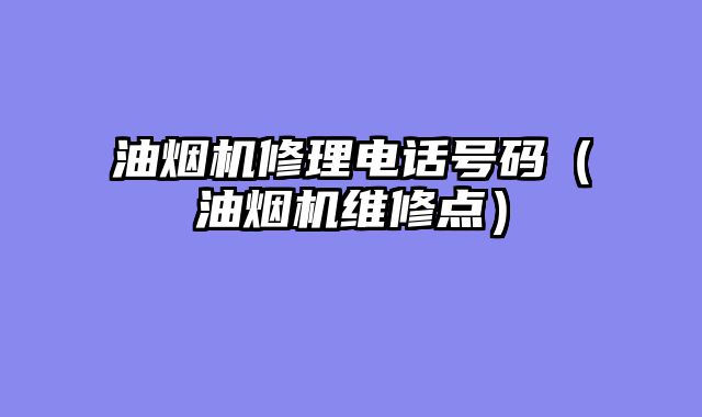 油烟机修理电话号码（油烟机维修点）
