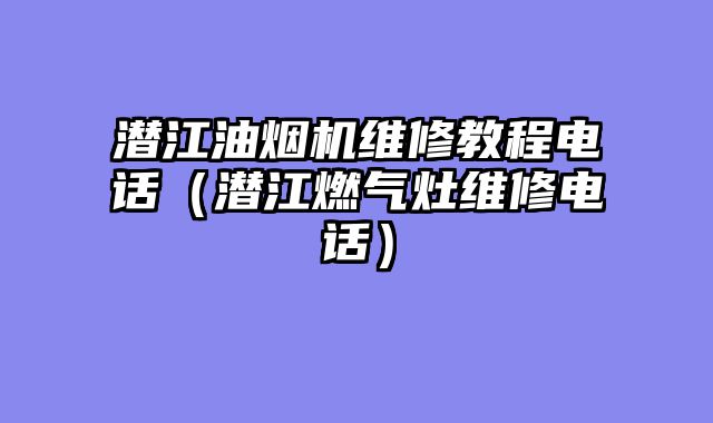 潜江油烟机维修教程电话（潜江燃气灶维修电话）